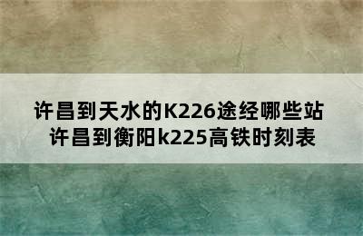 许昌到天水的K226途经哪些站 许昌到衡阳k225高铁时刻表